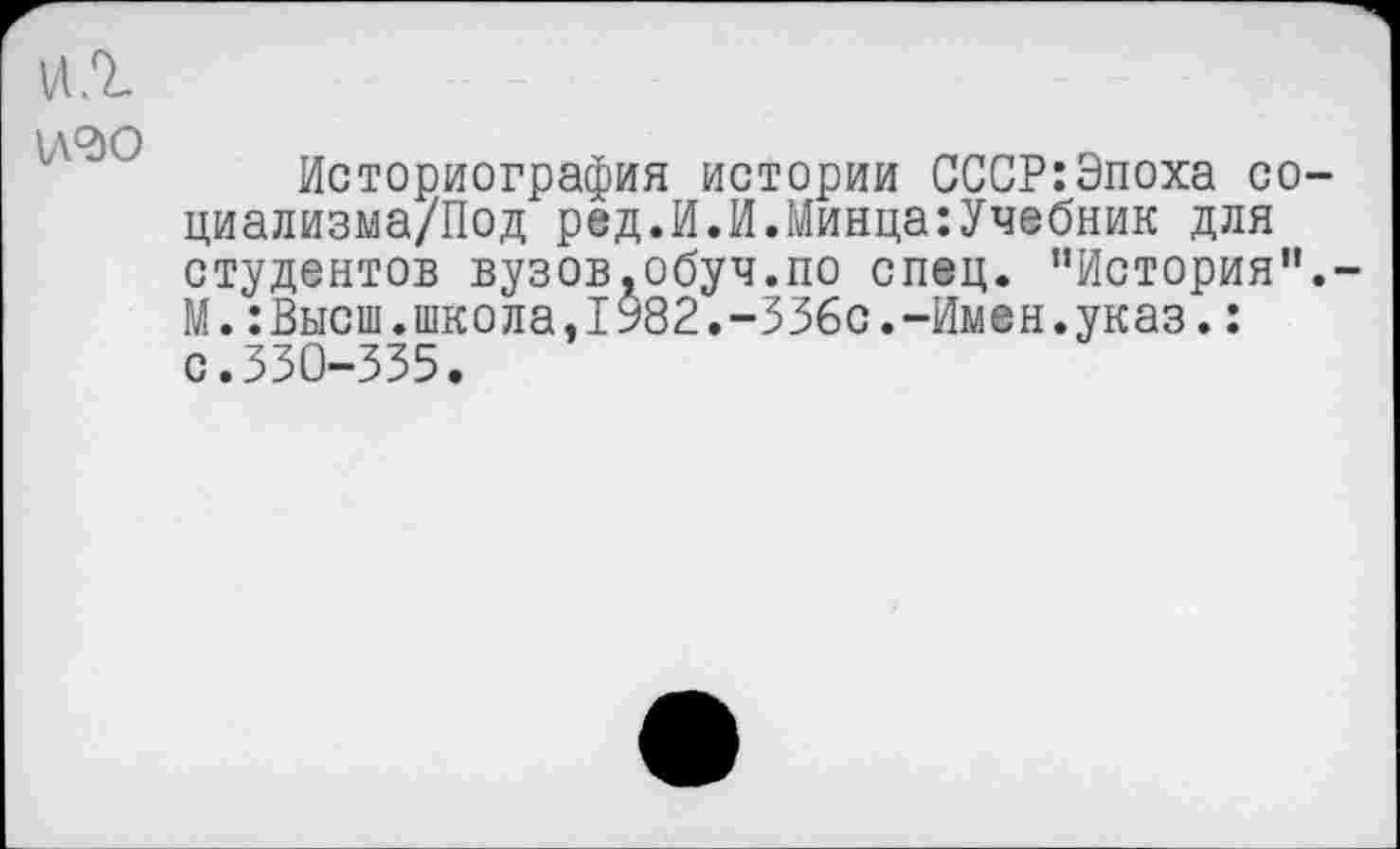 ﻿\ \О>0
Историография истории СССР:Эпоха со-циализма/Под ред.И.И.Минца:Учебник для студентов вузов.обуч.по спец. “История’1. М.:Высш.школа.1982.-336с.-Имен.указ.: с.330-335.